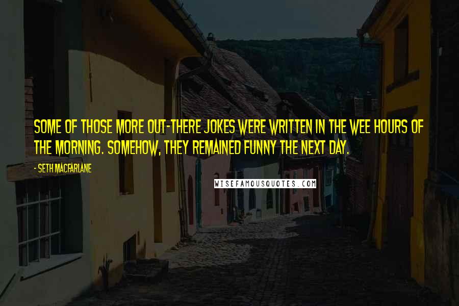 Seth MacFarlane Quotes: Some of those more out-there jokes were written in the wee hours of the morning. Somehow, they remained funny the next day.