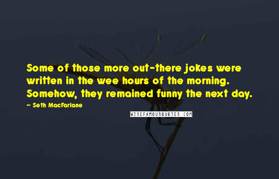 Seth MacFarlane Quotes: Some of those more out-there jokes were written in the wee hours of the morning. Somehow, they remained funny the next day.