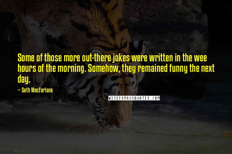 Seth MacFarlane Quotes: Some of those more out-there jokes were written in the wee hours of the morning. Somehow, they remained funny the next day.