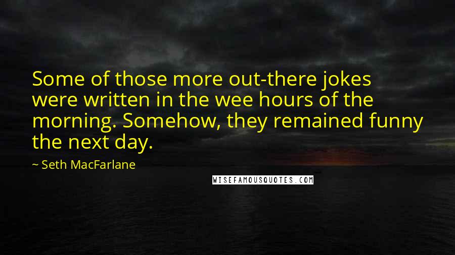 Seth MacFarlane Quotes: Some of those more out-there jokes were written in the wee hours of the morning. Somehow, they remained funny the next day.