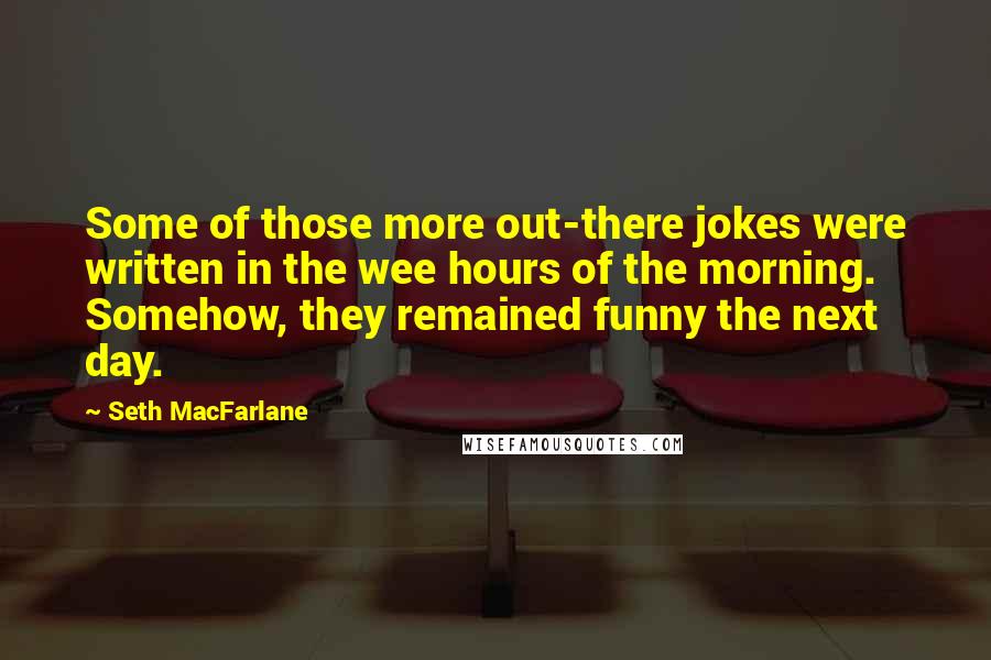 Seth MacFarlane Quotes: Some of those more out-there jokes were written in the wee hours of the morning. Somehow, they remained funny the next day.