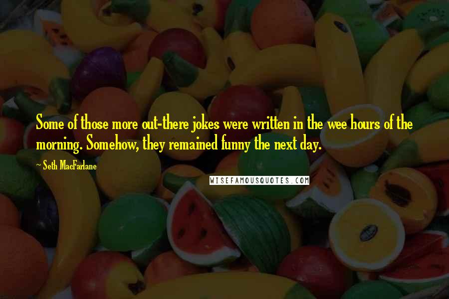 Seth MacFarlane Quotes: Some of those more out-there jokes were written in the wee hours of the morning. Somehow, they remained funny the next day.