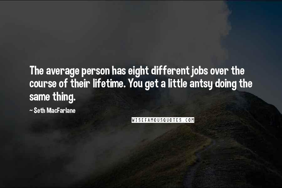 Seth MacFarlane Quotes: The average person has eight different jobs over the course of their lifetime. You get a little antsy doing the same thing.