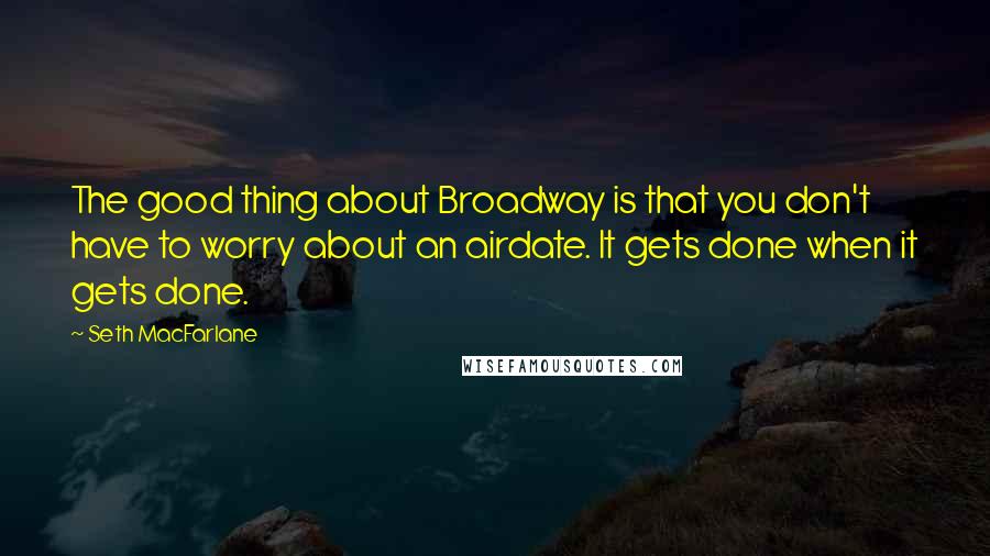 Seth MacFarlane Quotes: The good thing about Broadway is that you don't have to worry about an airdate. It gets done when it gets done.