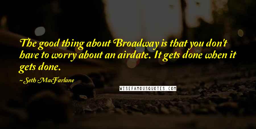 Seth MacFarlane Quotes: The good thing about Broadway is that you don't have to worry about an airdate. It gets done when it gets done.