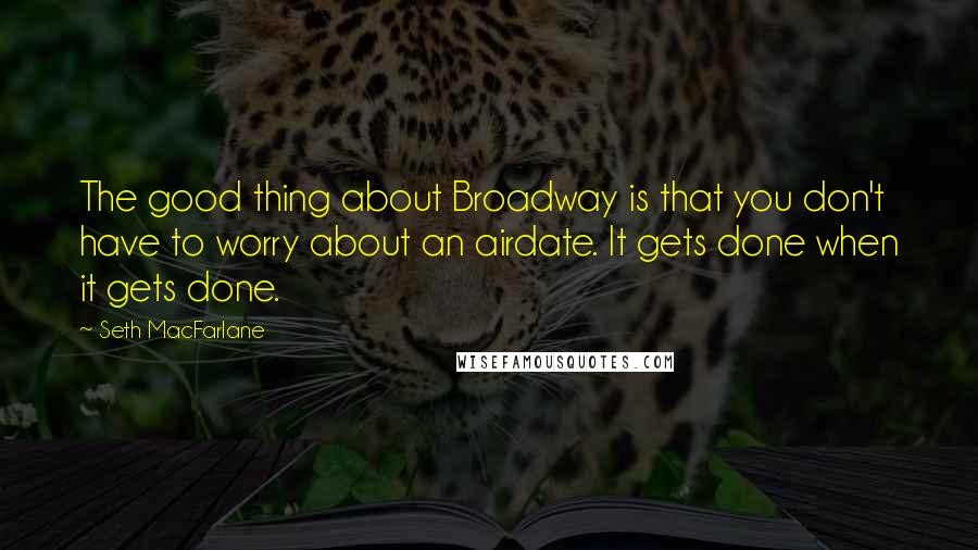 Seth MacFarlane Quotes: The good thing about Broadway is that you don't have to worry about an airdate. It gets done when it gets done.