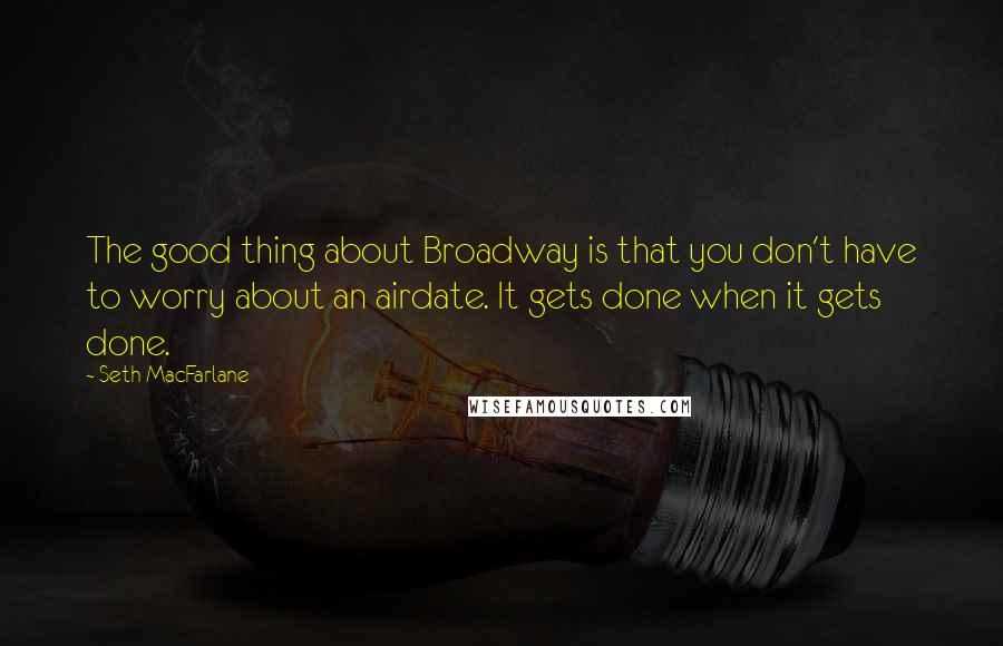 Seth MacFarlane Quotes: The good thing about Broadway is that you don't have to worry about an airdate. It gets done when it gets done.