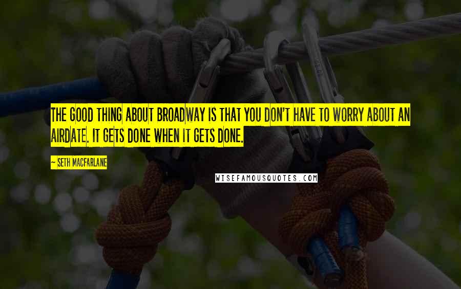 Seth MacFarlane Quotes: The good thing about Broadway is that you don't have to worry about an airdate. It gets done when it gets done.