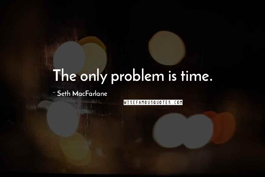 Seth MacFarlane Quotes: The only problem is time.