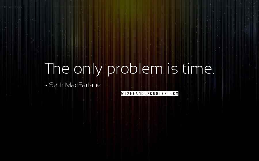 Seth MacFarlane Quotes: The only problem is time.