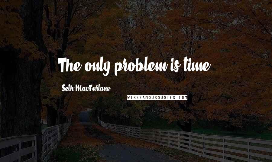 Seth MacFarlane Quotes: The only problem is time.