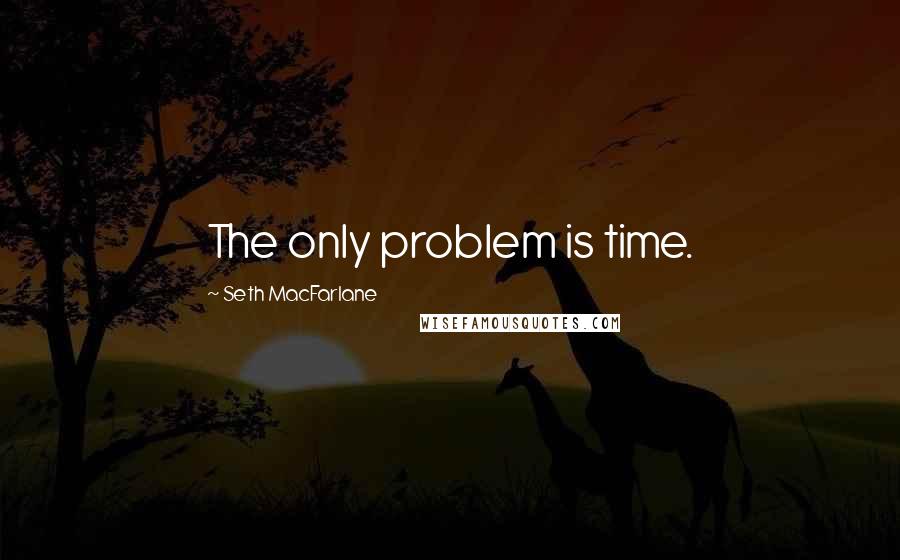 Seth MacFarlane Quotes: The only problem is time.