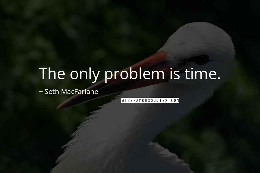 Seth MacFarlane Quotes: The only problem is time.