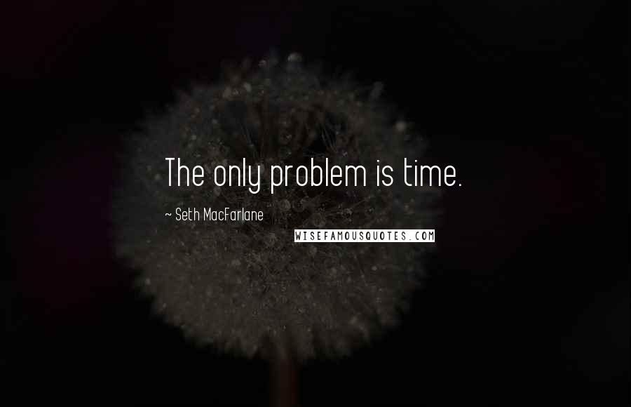 Seth MacFarlane Quotes: The only problem is time.