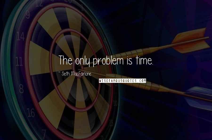 Seth MacFarlane Quotes: The only problem is time.