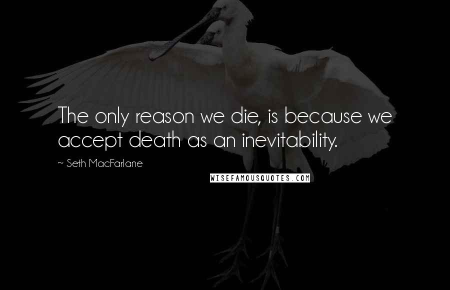 Seth MacFarlane Quotes: The only reason we die, is because we accept death as an inevitability.