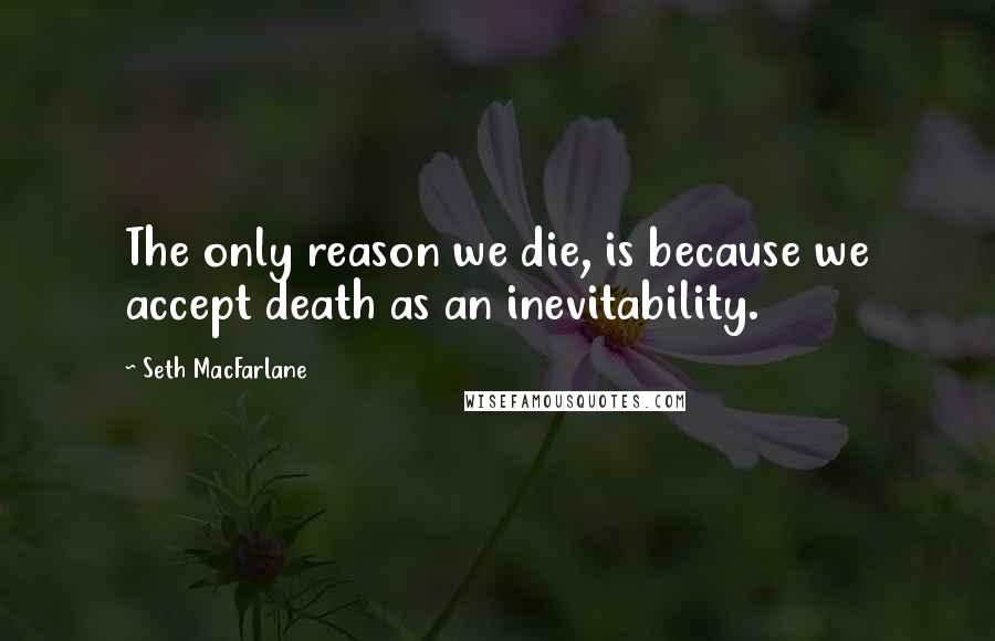 Seth MacFarlane Quotes: The only reason we die, is because we accept death as an inevitability.