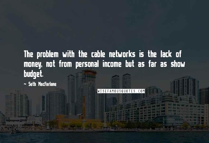 Seth MacFarlane Quotes: The problem with the cable networks is the lack of money, not from personal income but as far as show budget.