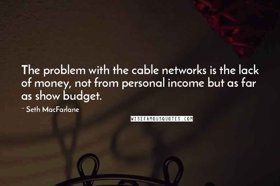 Seth MacFarlane Quotes: The problem with the cable networks is the lack of money, not from personal income but as far as show budget.