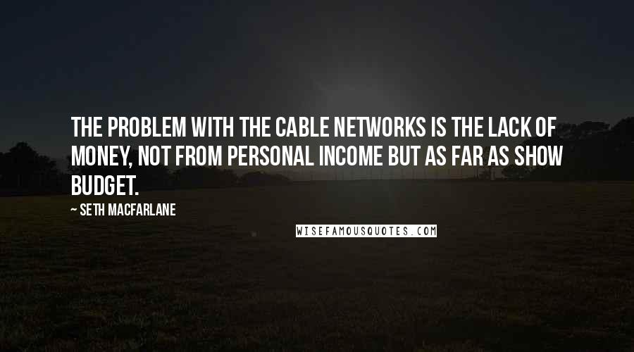 Seth MacFarlane Quotes: The problem with the cable networks is the lack of money, not from personal income but as far as show budget.