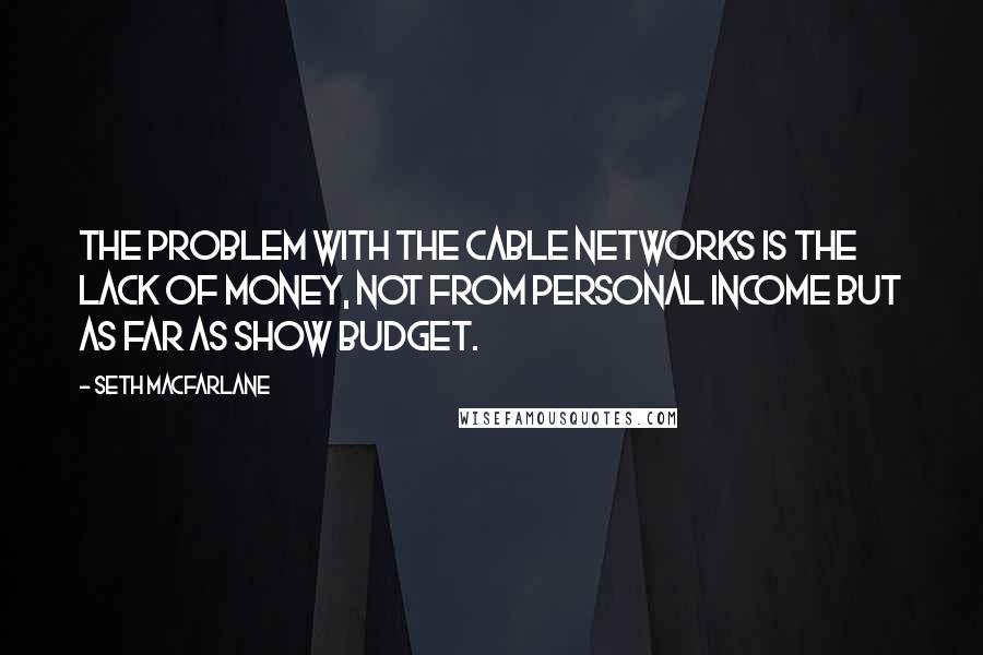 Seth MacFarlane Quotes: The problem with the cable networks is the lack of money, not from personal income but as far as show budget.