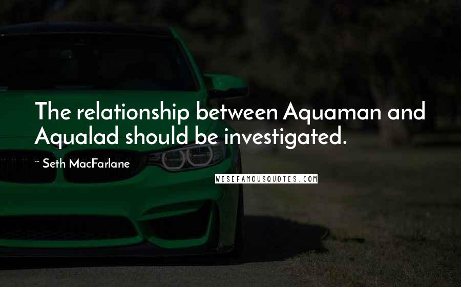 Seth MacFarlane Quotes: The relationship between Aquaman and Aqualad should be investigated.