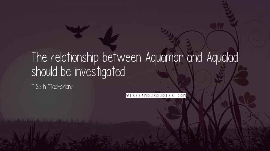 Seth MacFarlane Quotes: The relationship between Aquaman and Aqualad should be investigated.