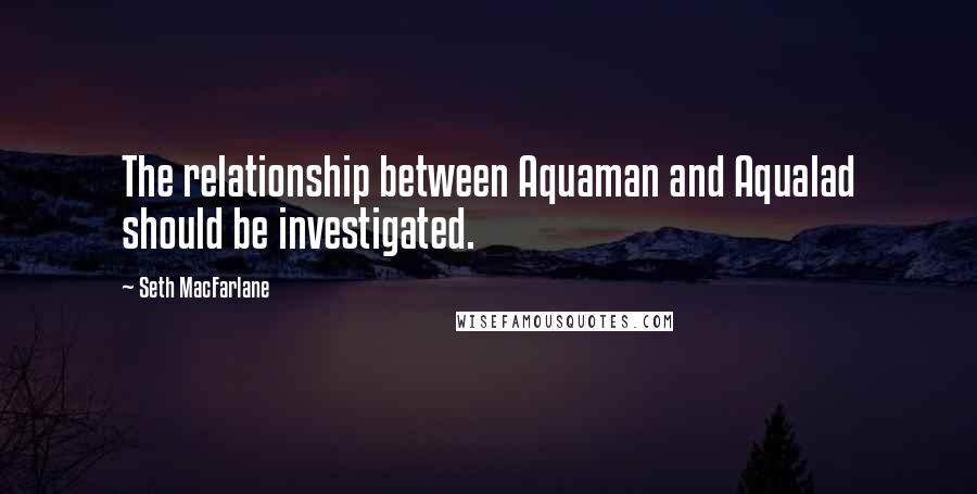 Seth MacFarlane Quotes: The relationship between Aquaman and Aqualad should be investigated.