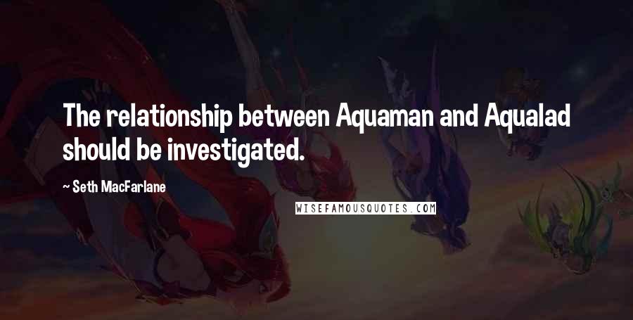 Seth MacFarlane Quotes: The relationship between Aquaman and Aqualad should be investigated.