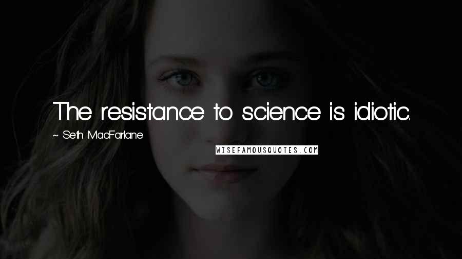 Seth MacFarlane Quotes: The resistance to science is idiotic.