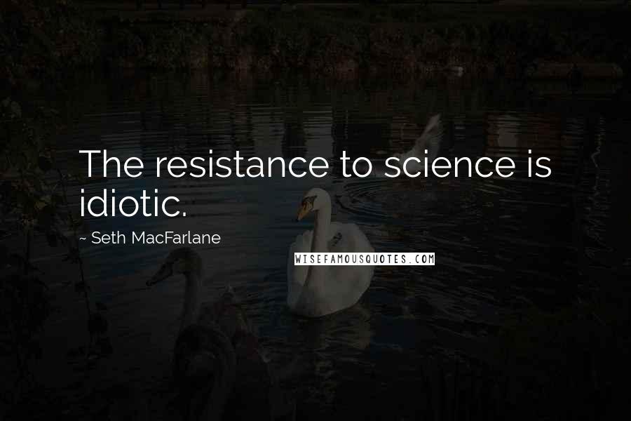 Seth MacFarlane Quotes: The resistance to science is idiotic.