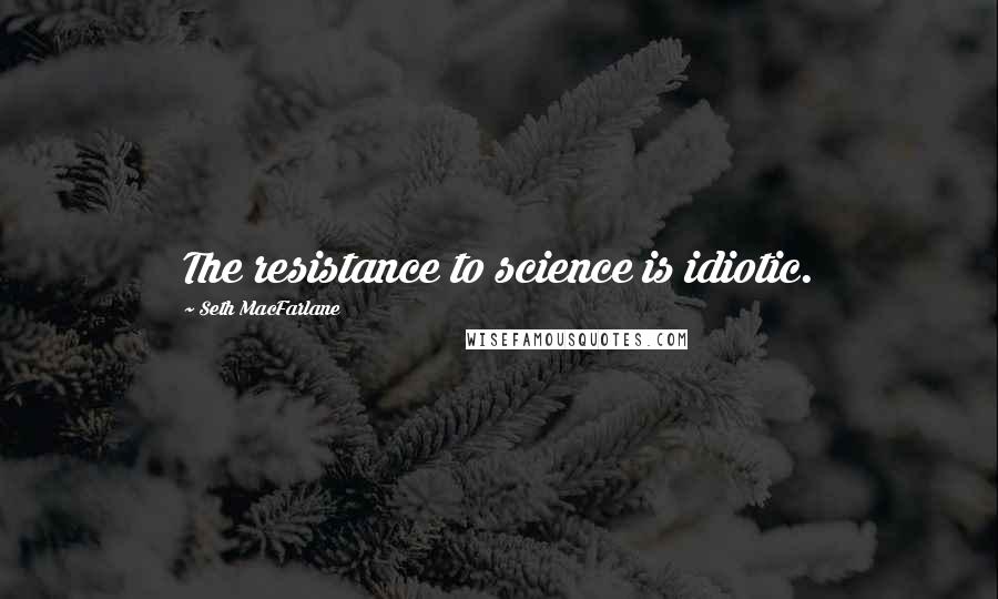 Seth MacFarlane Quotes: The resistance to science is idiotic.
