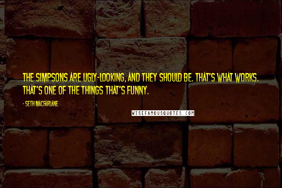 Seth MacFarlane Quotes: The Simpsons are ugly-looking, and they should be. That's what works. That's one of the things that's funny.