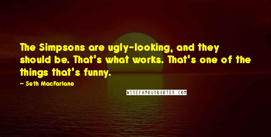Seth MacFarlane Quotes: The Simpsons are ugly-looking, and they should be. That's what works. That's one of the things that's funny.