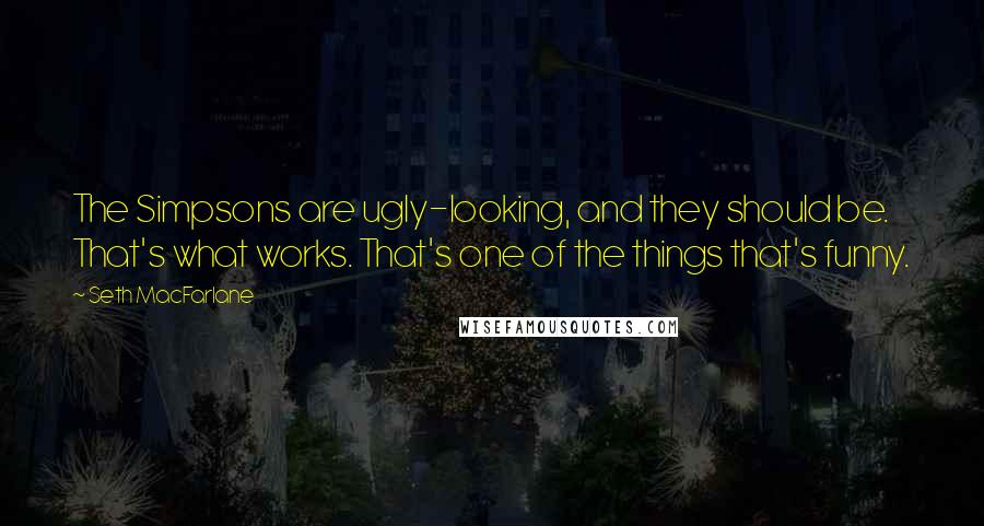Seth MacFarlane Quotes: The Simpsons are ugly-looking, and they should be. That's what works. That's one of the things that's funny.