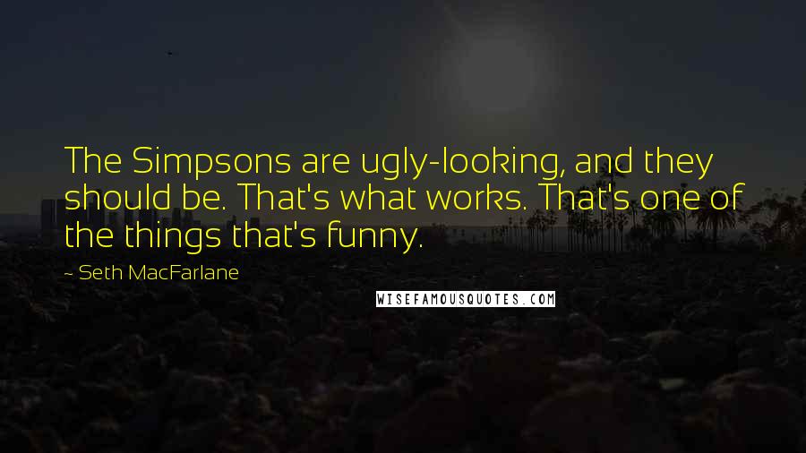 Seth MacFarlane Quotes: The Simpsons are ugly-looking, and they should be. That's what works. That's one of the things that's funny.