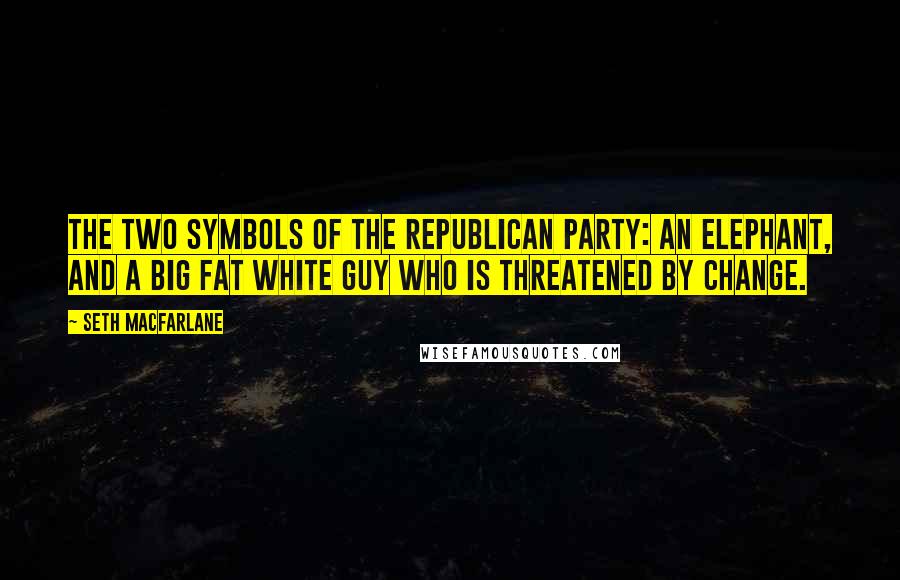 Seth MacFarlane Quotes: The two symbols of the Republican Party: an elephant, and a big fat white guy who is threatened by change.