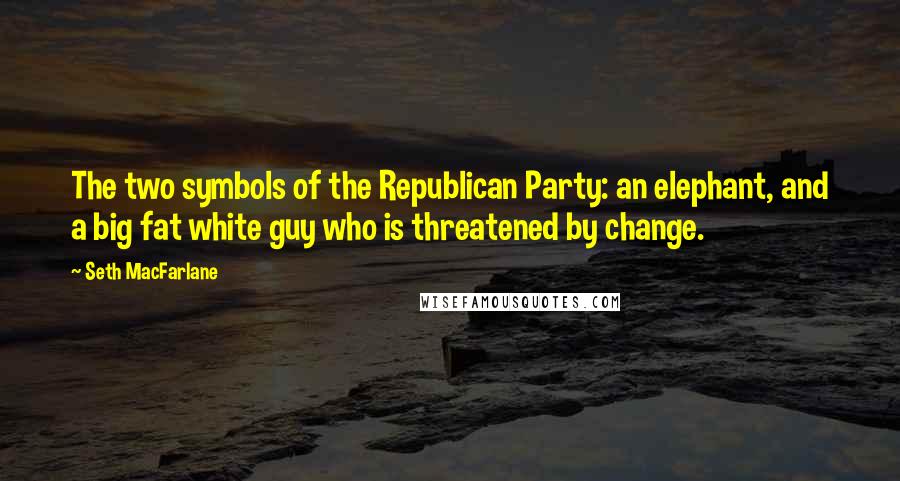 Seth MacFarlane Quotes: The two symbols of the Republican Party: an elephant, and a big fat white guy who is threatened by change.