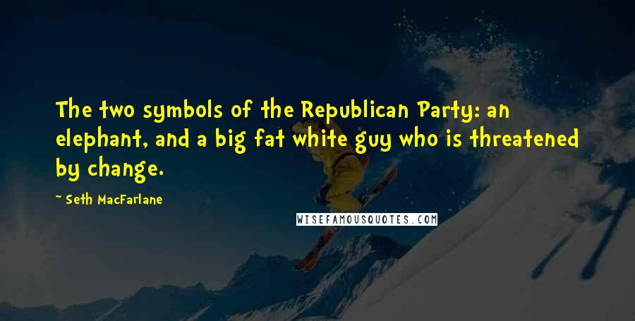 Seth MacFarlane Quotes: The two symbols of the Republican Party: an elephant, and a big fat white guy who is threatened by change.