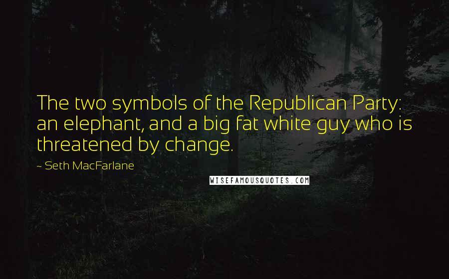 Seth MacFarlane Quotes: The two symbols of the Republican Party: an elephant, and a big fat white guy who is threatened by change.