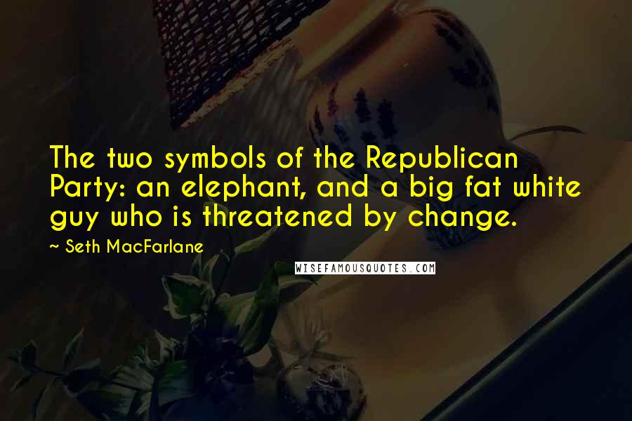 Seth MacFarlane Quotes: The two symbols of the Republican Party: an elephant, and a big fat white guy who is threatened by change.