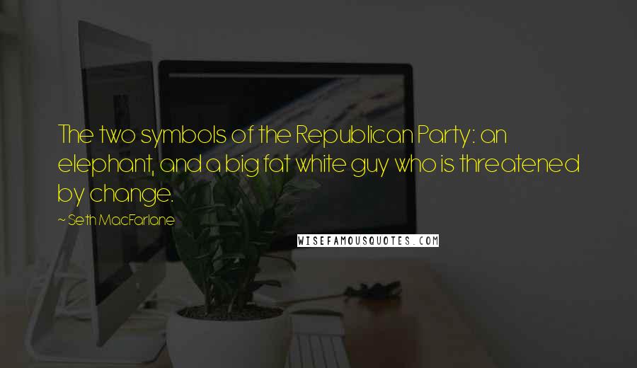 Seth MacFarlane Quotes: The two symbols of the Republican Party: an elephant, and a big fat white guy who is threatened by change.