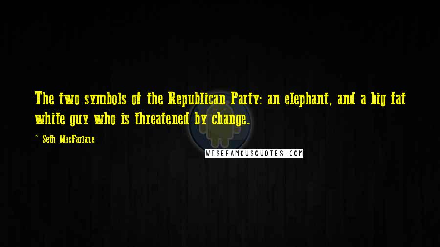 Seth MacFarlane Quotes: The two symbols of the Republican Party: an elephant, and a big fat white guy who is threatened by change.