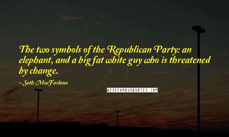 Seth MacFarlane Quotes: The two symbols of the Republican Party: an elephant, and a big fat white guy who is threatened by change.