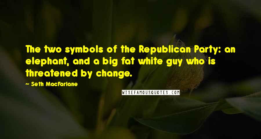 Seth MacFarlane Quotes: The two symbols of the Republican Party: an elephant, and a big fat white guy who is threatened by change.