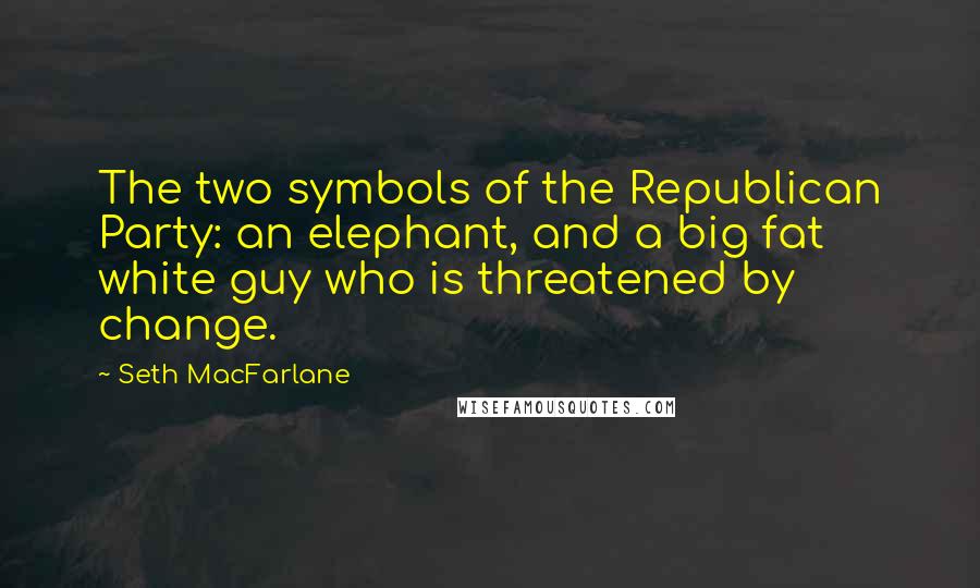 Seth MacFarlane Quotes: The two symbols of the Republican Party: an elephant, and a big fat white guy who is threatened by change.