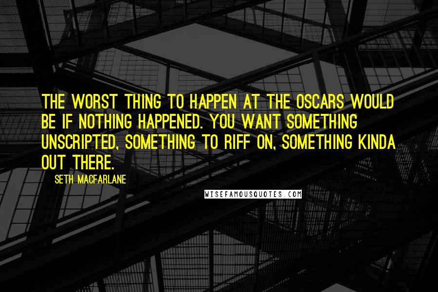 Seth MacFarlane Quotes: The worst thing to happen at the Oscars would be if nothing happened. You want something unscripted, something to riff on, something kinda out there.