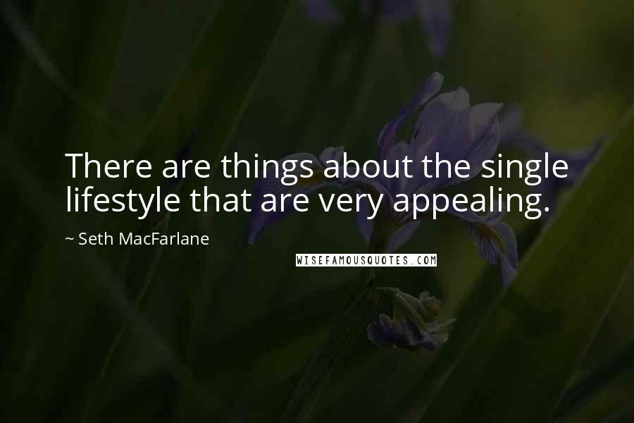 Seth MacFarlane Quotes: There are things about the single lifestyle that are very appealing.