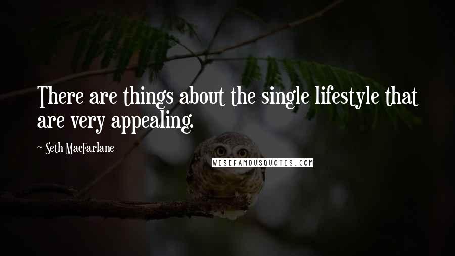 Seth MacFarlane Quotes: There are things about the single lifestyle that are very appealing.