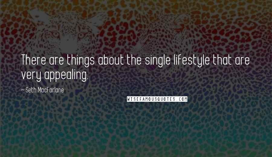 Seth MacFarlane Quotes: There are things about the single lifestyle that are very appealing.